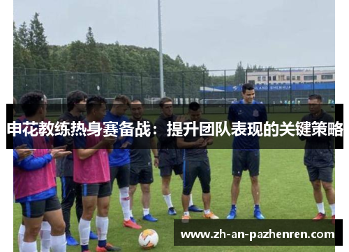 申花教练热身赛备战:提升团队表现的关键策略 申花教练热身赛备战:提升团队表现的关键策略