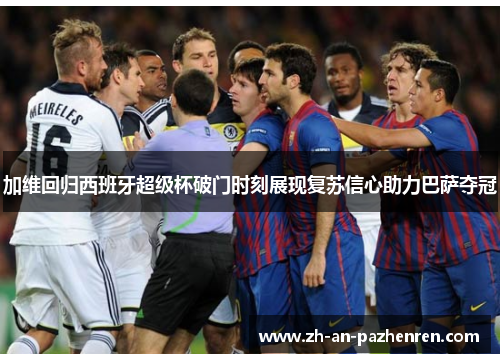 加维回归西班牙超级杯破门时刻展现复苏信心助力巴萨夺冠 加维回归西班牙超级杯破门时刻展现复苏信心助力巴萨夺冠