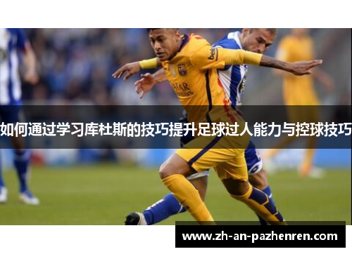 如何通过学习库杜斯的技巧提升足球过人能力与控球技巧 如何通过学习库杜斯的技巧提升足球过人能力与控球技巧