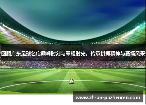 回顾广东足球名宿巅峰时刻与荣耀时光,传承拼搏精神与赛场风采 回顾广东足球名宿巅峰时刻与荣耀时光,传承拼搏精神与赛场风采