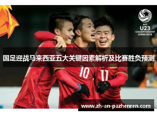 国足迎战马来西亚五大关键因素解析及比赛胜负预测 国足迎战马来西亚五大关键因素解析及比赛胜负预测