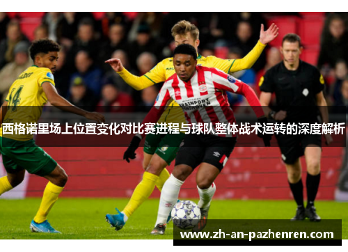 西格诺里场上位置变化对比赛进程与球队整体战术运转的深度解析 西格诺里场上位置变化对比赛进程与球队整体战术运转的深度解析