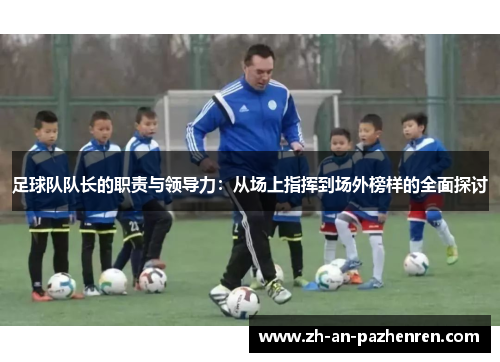足球队队长的职责与领导力:从场上指挥到场外榜样的全面探讨 足球队队长的职责与领导力:从场上指挥到场外榜样的全面探讨