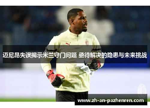迈尼昂失误揭示米兰守门问题 亟待解决的隐患与未来挑战