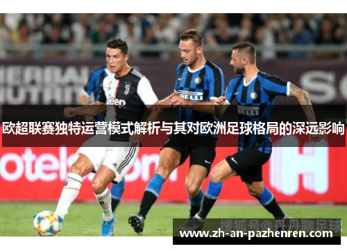 欧超联赛独特运营模式解析与其对欧洲足球格局的深远影响 欧超联赛独特运营模式解析与其对欧洲足球格局的深远影响