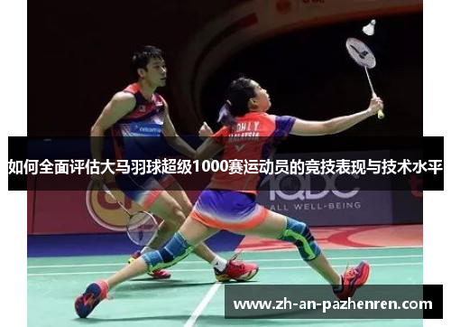如何全面评估大马羽球超级1000赛运动员的竞技表现与技术水平 如何全面评估大马羽球超级1000赛运动员的竞技表现与技术水平