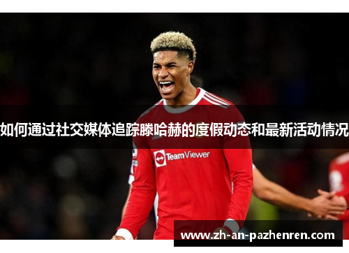 如何通过社交媒体追踪滕哈赫的度假动态和最新活动情况 如何通过社交媒体追踪滕哈赫的度假动态和最新活动情况