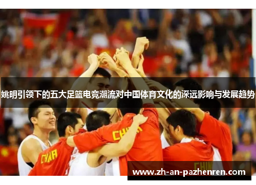 姚明引领下的五大足篮电竞潮流对中国体育文化的深远影响与发展趋势 姚明引领下的五大足篮电竞潮流对中国体育文化的深远影响与发展趋势