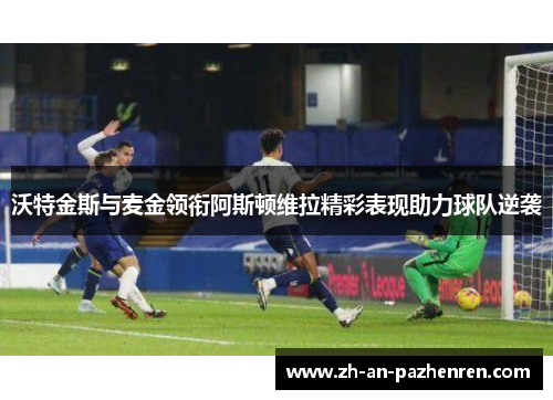 沃特金斯与麦金领衔阿斯顿维拉精彩表现助力球队逆袭