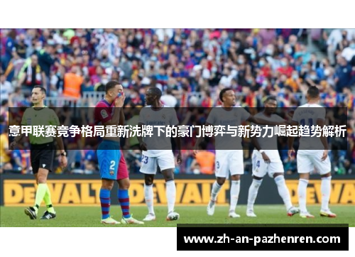 意甲联赛竞争格局重新洗牌下的豪门博弈与新势力崛起趋势解析