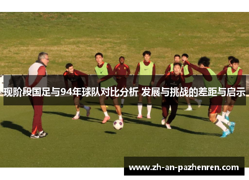 现阶段国足与94年球队对比分析 发展与挑战的差距与启示