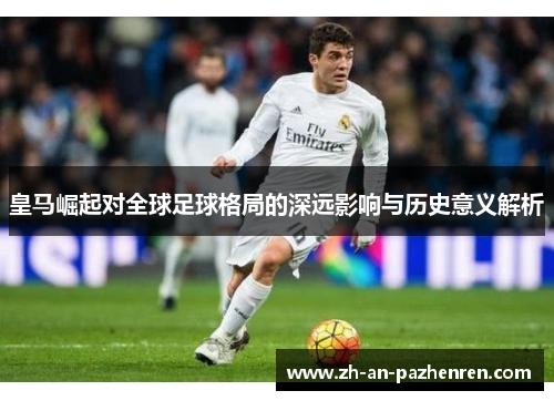 皇马崛起对全球足球格局的深远影响与历史意义解析 皇马崛起对全球足球格局的深远影响与历史意义解析