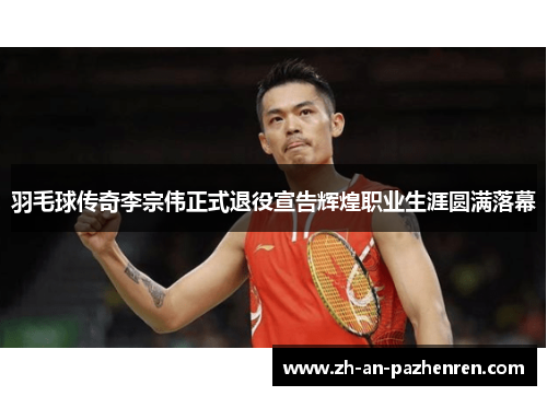 羽毛球传奇李宗伟正式退役宣告辉煌职业生涯圆满落幕 羽毛球传奇李宗伟正式退役宣告辉煌职业生涯圆满落幕