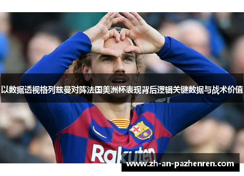 以数据透视格列兹曼对阵法国美洲杯表现背后逻辑关键数据与战术价值