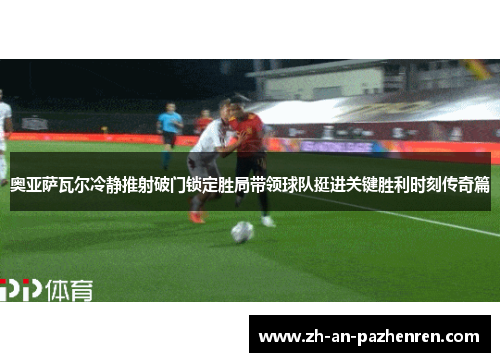 奥亚萨瓦尔冷静推射破门锁定胜局带领球队挺进关键胜利时刻传奇篇