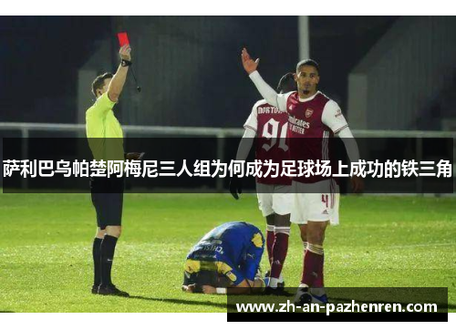 萨利巴乌帕楚阿梅尼三人组为何成为足球场上成功的铁三角