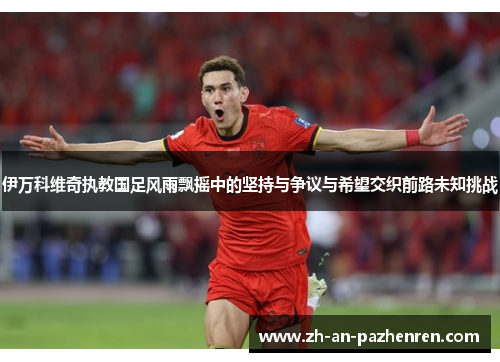 伊万科维奇执教国足风雨飘摇中的坚持与争议与希望交织前路未知挑战 伊万科维奇执教国足风雨飘摇中的坚持与争议与希望交织前路未知挑战