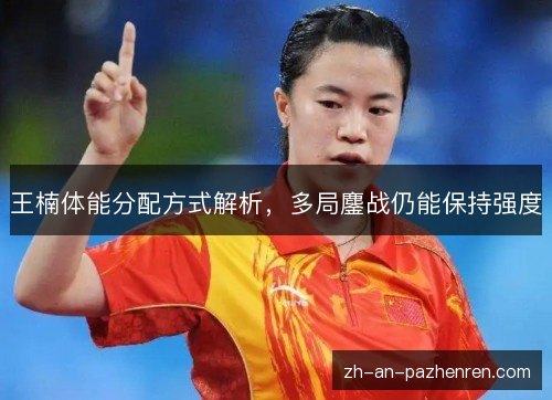 王楠体能分配方式解析，多局鏖战仍能保持强度