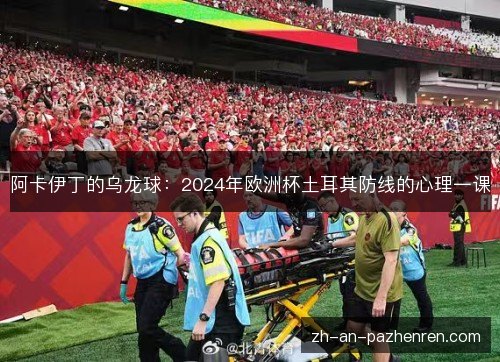 阿卡伊丁的乌龙球：2024年欧洲杯土耳其防线的心理一课